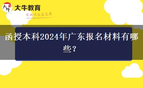 函授本科2024年廣東報(bào)名材料有哪些？