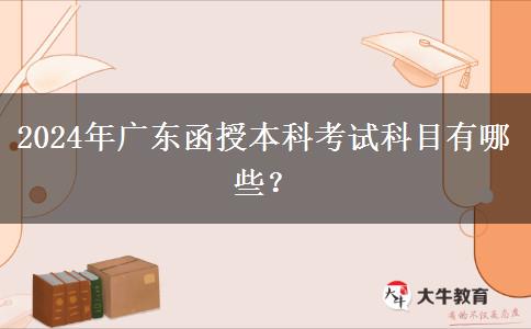 2024年廣東函授本科考試科目有哪些？