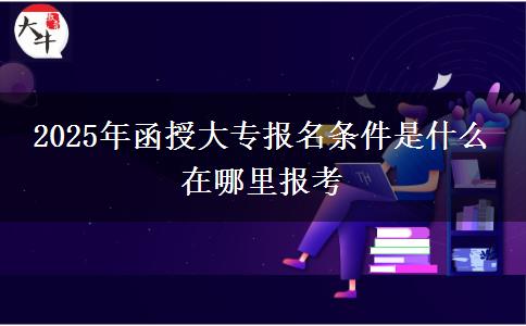 2025年函授大專報(bào)名條件是什么 在哪里報(bào)考 2025年函授大專報(bào)名條件是什么 在哪里報(bào)考