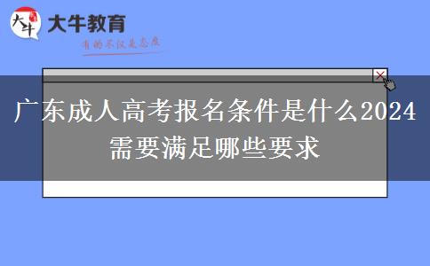 廣東成人高考報(bào)名條件是什么2024 需要滿(mǎn)足哪些要求