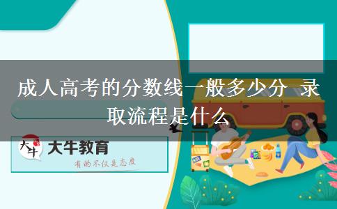 成人高考的分數(shù)線一般多少分 錄取流程是什么