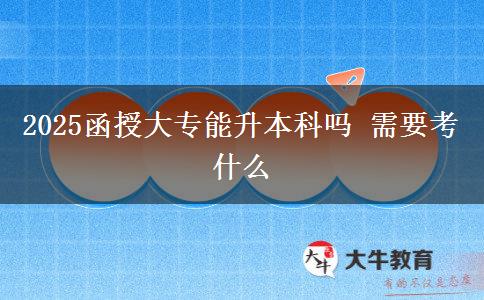 2025函授大專(zhuān)能升本科嗎 需要考什么
