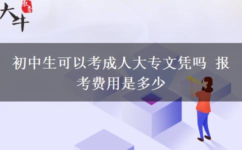 初中生可以考成人大專文憑嗎 報考費用是多少
