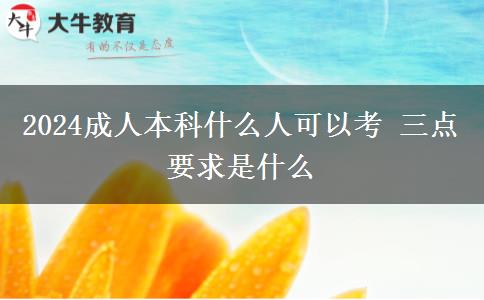 2024成人本科什么人可以考 三點要求是什么 2024成人本科什么人可以考 三點要求是什么