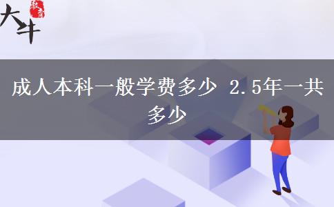 成人本科一般學(xué)費(fèi)多少 2.5年一共多少 成人本科一般學(xué)費(fèi)多少 2.5年一共多少