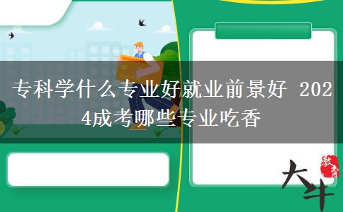 ?？茖W(xué)什么專業(yè)好就業(yè)前景好 2024成考哪些專業(yè)吃香
