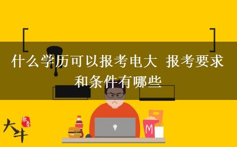 什么學歷可以報考電大 報考要求和條件有哪些 什么學歷可以報考電大 報考要求和條件有哪些