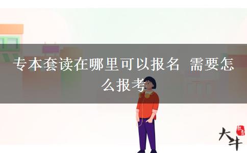 專本套讀在哪里可以報(bào)名 需要怎么報(bào)考 專本套讀在哪里可以報(bào)名 需要怎么報(bào)考