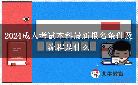 2024成人考試本科最新報名條件及流程是什么 2024成人考試本科最新報名條件及流程是什么