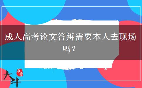 成人高考論文答辯需要本人去現(xiàn)場(chǎng)嗎？
