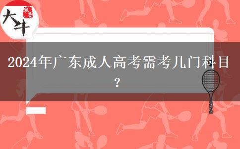 2024年廣東成人高考需考幾門科目？