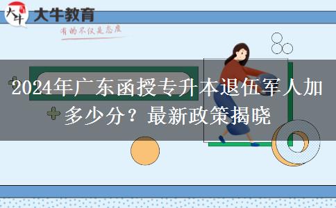 2024年廣東函授專(zhuān)升本退伍軍人加多少分？最新政策揭曉