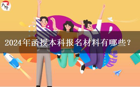 2024年函授本科報(bào)名材料有哪些？