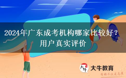 2024年廣東成考機(jī)構(gòu)哪家比較好？用戶真實(shí)評(píng)價(jià)