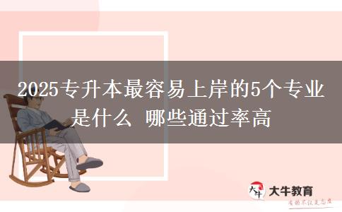 2025專升本最容易上岸的5個專業(yè)是什么 哪些通過率高 2025專升本最容易上岸的5個專業(yè)是什么 哪些通過率高