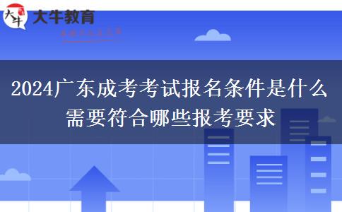 2024廣東成考考試報名條件是什么 需要符合哪些報考要求