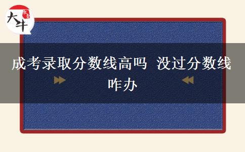 成考錄取分?jǐn)?shù)線高嗎 沒(méi)過(guò)分?jǐn)?shù)線咋辦