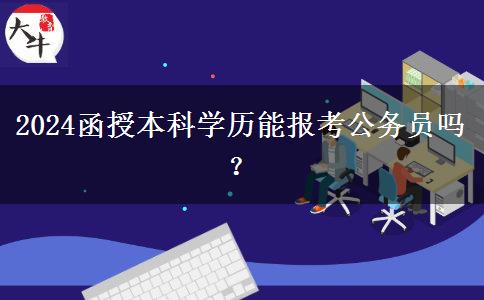 2024函授本科學(xué)歷能報(bào)考公務(wù)員嗎？