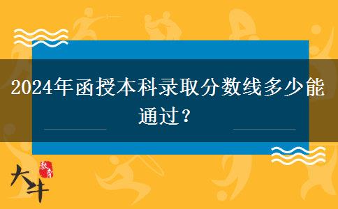 2024年函授本科錄取分?jǐn)?shù)線多少能通過？
