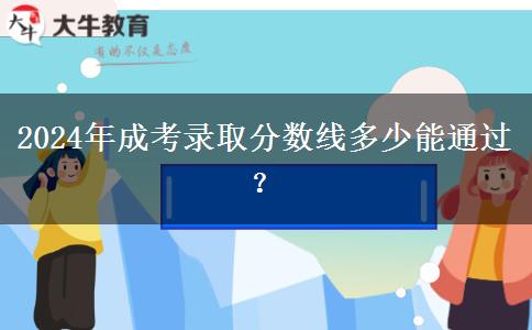 2024年成考錄取分?jǐn)?shù)線多少能通過(guò)？