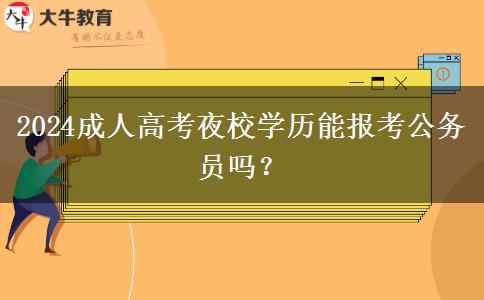 2024成人高考夜校學(xué)歷能報考公務(wù)員嗎？