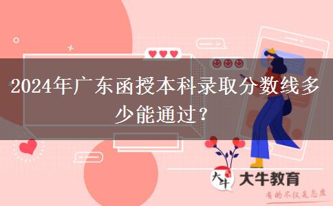 2024年廣東函授本科錄取分?jǐn)?shù)線多少能通過？
