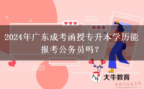 2024年廣東成考函授專升本學(xué)歷能報(bào)考公務(wù)員嗎？