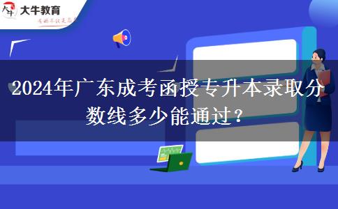 2024年廣東成考函授專升本錄取分?jǐn)?shù)線多少能通過？
