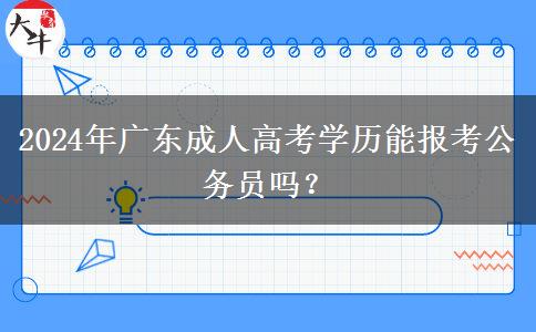 2024年廣東成人高考學(xué)歷能報考公務(wù)員嗎？