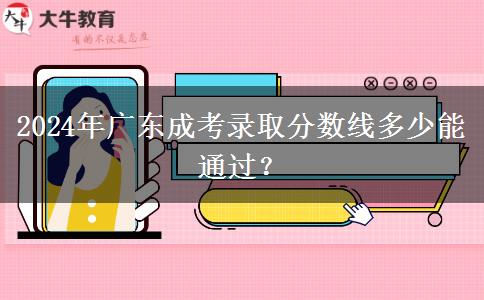 2024年廣東成考錄取分數(shù)線多少能通過？