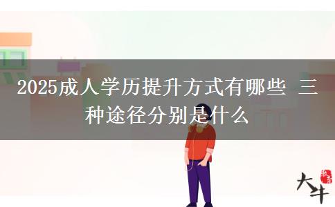 2025成人學歷提升方式有哪些 三種途徑分別是什么