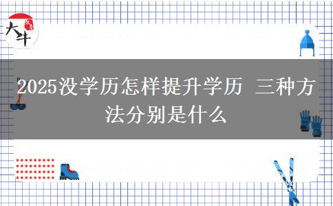 2025沒學(xué)歷怎樣提升學(xué)歷 三種方法分別是什么 2025沒學(xué)歷怎樣提升學(xué)歷 三種方法分別是什么