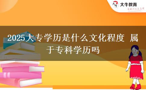 2025大專學歷是什么文化程度 屬于?？茖W歷嗎
