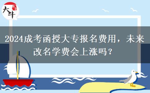 2024成考函授大專報(bào)名費(fèi)用，未來改名學(xué)費(fèi)會(huì)上漲嗎？