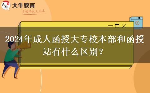 2024年成人函授大專校本部和函授站有什么區(qū)別？