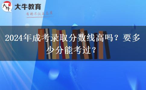 2024年成考錄取分?jǐn)?shù)線高嗎？要多少分能考過？