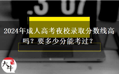 2024年成人高考夜校錄取分?jǐn)?shù)線高嗎？要多少分能考過？