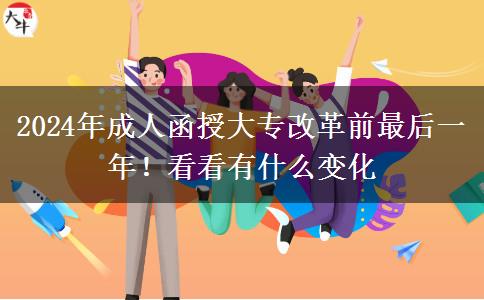 2024年成人函授大專改革前最后一年！看看有什么變化