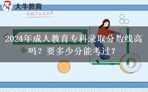 2024年成人教育?？其浫》?jǐn)?shù)線高嗎？要多少分能考過(guò)？
