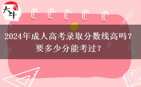 2024年成人高考錄取分?jǐn)?shù)線高嗎？要多少分能考過？