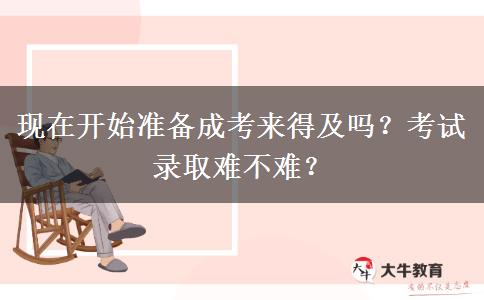 現(xiàn)在開始準(zhǔn)備成考來得及嗎？考試錄取難不難？