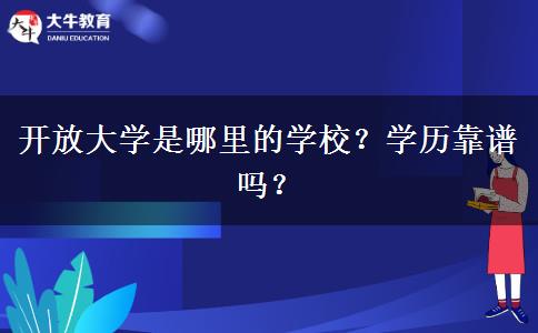 開(kāi)放大學(xué)是哪里的學(xué)校？學(xué)歷靠譜嗎？