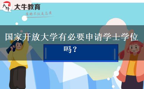 國家開放大學(xué)有必要申請學(xué)士學(xué)位嗎？