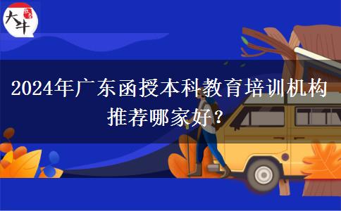 2024年廣東函授本科教育培訓機構(gòu)推薦哪家好？