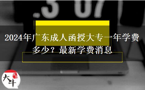 2024年廣東成人函授大專一年學(xué)費多少？最新學(xué)費消息