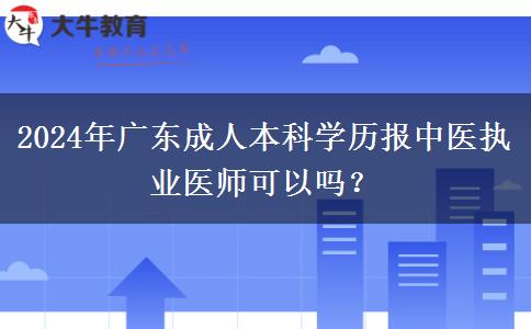2024年廣東成人本科學歷報中醫(yī)執(zhí)業(yè)醫(yī)師可以嗎？