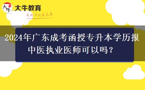 2024年廣東成考函授專升本學(xué)歷報中醫(yī)執(zhí)業(yè)醫(yī)師可以嗎？