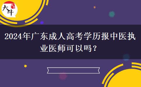 2024年廣東成人高考學(xué)歷報(bào)中醫(yī)執(zhí)業(yè)醫(yī)師可以嗎？