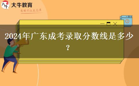 2024年廣東成考錄取分?jǐn)?shù)線是多少？