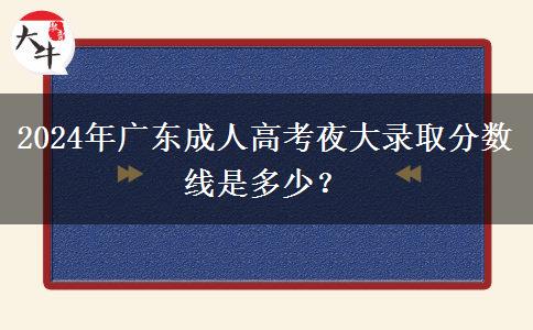 2024年廣東成人高考夜大錄取分數(shù)線是多少？